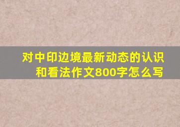 对中印边境最新动态的认识和看法作文800字怎么写