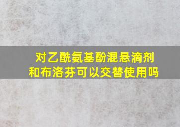 对乙酰氨基酚混悬滴剂和布洛芬可以交替使用吗