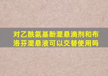 对乙酰氨基酚混悬滴剂和布洛芬混悬液可以交替使用吗