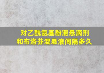 对乙酰氨基酚混悬滴剂和布洛芬混悬液间隔多久