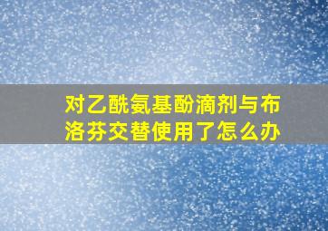 对乙酰氨基酚滴剂与布洛芬交替使用了怎么办