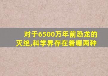 对于6500万年前恐龙的灭绝,科学界存在着哪两种