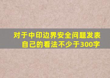 对于中印边界安全问题发表自己的看法不少于300字