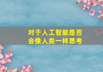 对于人工智能是否会像人类一样思考