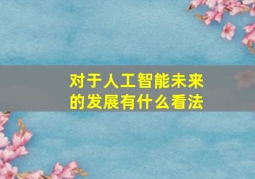 对于人工智能未来的发展有什么看法