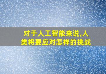 对于人工智能来说,人类将要应对怎样的挑战