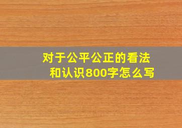 对于公平公正的看法和认识800字怎么写