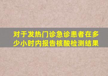 对于发热门诊急诊患者在多少小时内报告核酸检测结果