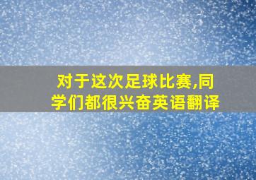 对于这次足球比赛,同学们都很兴奋英语翻译