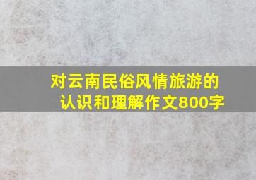 对云南民俗风情旅游的认识和理解作文800字