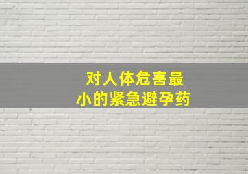 对人体危害最小的紧急避孕药