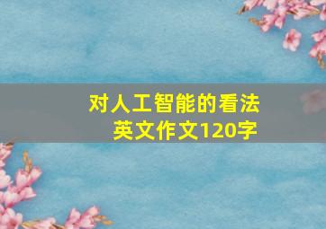 对人工智能的看法英文作文120字