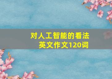 对人工智能的看法英文作文120词