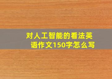 对人工智能的看法英语作文150字怎么写