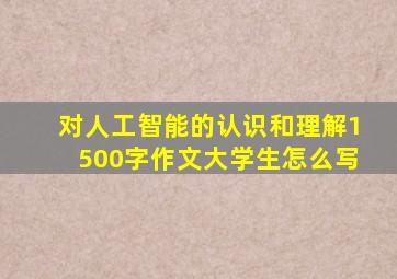 对人工智能的认识和理解1500字作文大学生怎么写