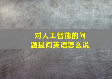 对人工智能的问题提问英语怎么说