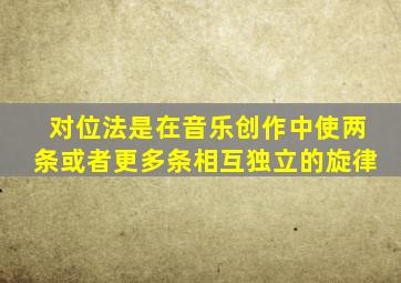 对位法是在音乐创作中使两条或者更多条相互独立的旋律