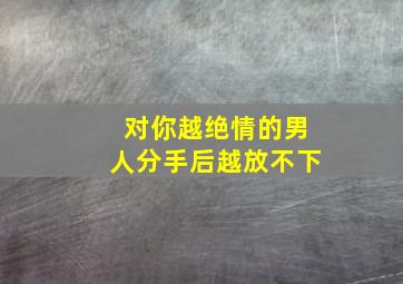 对你越绝情的男人分手后越放不下