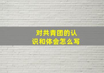 对共青团的认识和体会怎么写