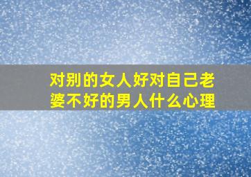 对别的女人好对自己老婆不好的男人什么心理