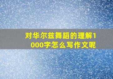 对华尔兹舞蹈的理解1000字怎么写作文呢