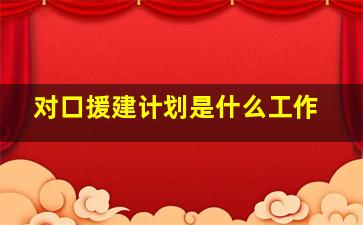 对口援建计划是什么工作