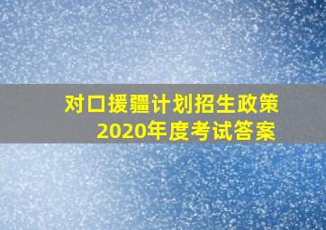 对口援疆计划招生政策2020年度考试答案