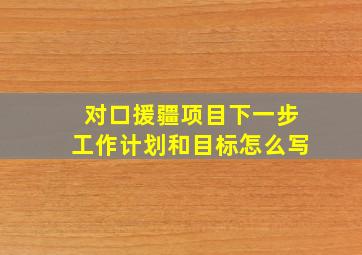 对口援疆项目下一步工作计划和目标怎么写