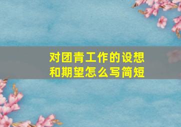 对团青工作的设想和期望怎么写简短