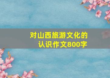 对山西旅游文化的认识作文800字