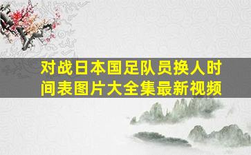 对战日本国足队员换人时间表图片大全集最新视频