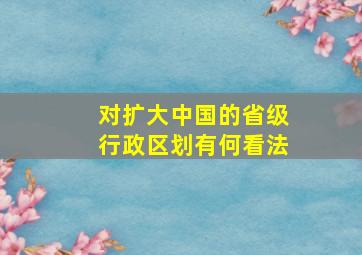 对扩大中国的省级行政区划有何看法