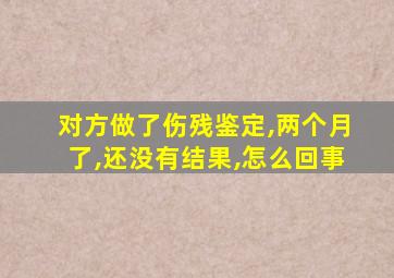 对方做了伤残鉴定,两个月了,还没有结果,怎么回事