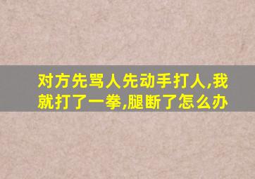 对方先骂人先动手打人,我就打了一拳,腿断了怎么办