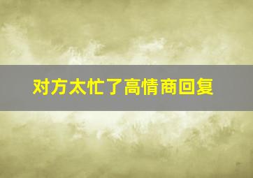 对方太忙了高情商回复