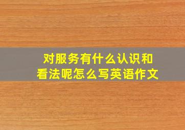 对服务有什么认识和看法呢怎么写英语作文