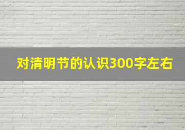 对清明节的认识300字左右