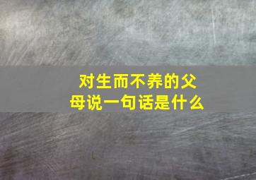 对生而不养的父母说一句话是什么