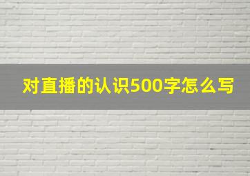 对直播的认识500字怎么写