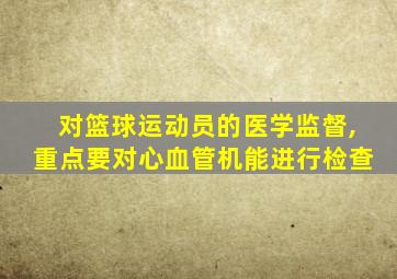 对篮球运动员的医学监督,重点要对心血管机能进行检查