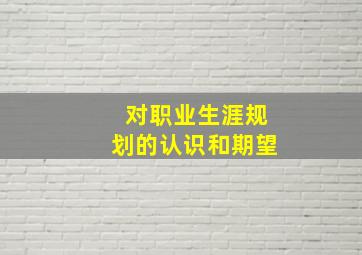 对职业生涯规划的认识和期望