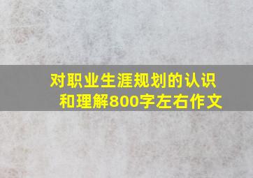 对职业生涯规划的认识和理解800字左右作文