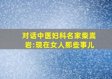 对话中医妇科名家柴嵩岩:现在女人那些事儿