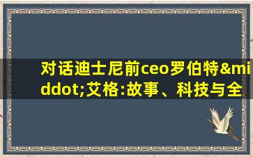 对话迪士尼前ceo罗伯特·艾格:故事、科技与全球化