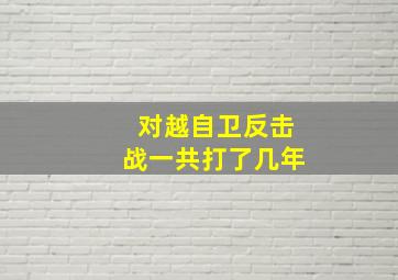 对越自卫反击战一共打了几年