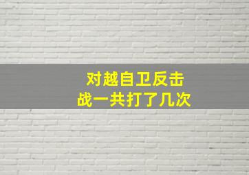 对越自卫反击战一共打了几次