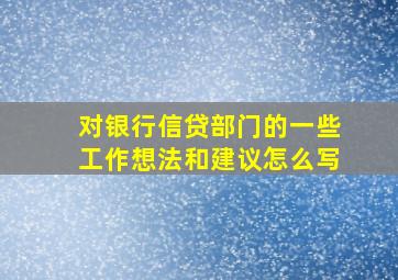 对银行信贷部门的一些工作想法和建议怎么写