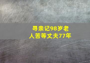 寻亲记98岁老人苦等丈夫77年