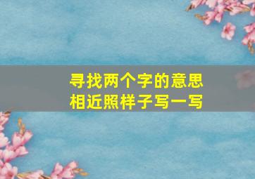 寻找两个字的意思相近照样子写一写