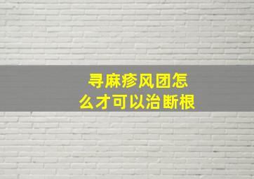 寻麻疹风团怎么才可以治断根